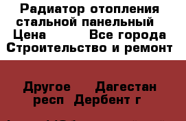 Радиатор отопления стальной панельный › Цена ­ 704 - Все города Строительство и ремонт » Другое   . Дагестан респ.,Дербент г.